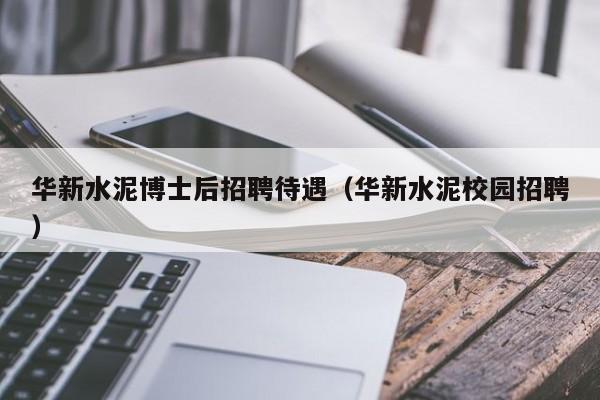 华新水泥博士后招聘待遇（华新水泥校园招聘）-第1张图片-博士人才招聘网