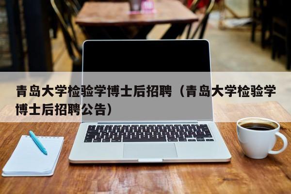青岛大学检验学博士后招聘（青岛大学检验学博士后招聘公告）-第1张图片-博士人才招聘网