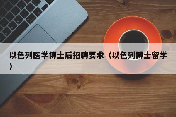 以色列医学博士后招聘要求（以色列博士留学）-第1张图片-博士人才招聘网