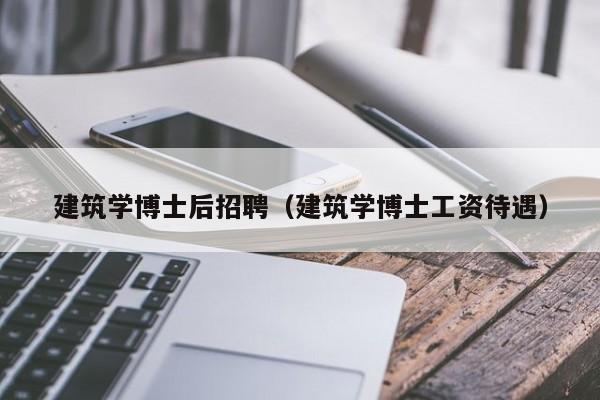建筑学博士后招聘（建筑学博士工资待遇）-第1张图片-博士人才招聘网