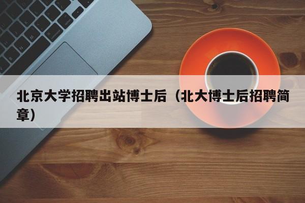 北京大学招聘出站博士后（北大博士后招聘简章）-第1张图片-博士人才招聘网