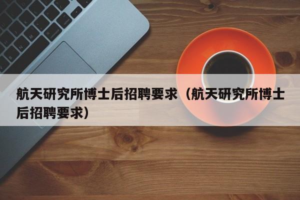 航天研究所博士后招聘要求（航天研究所博士后招聘要求）-第1张图片-博士人才招聘网