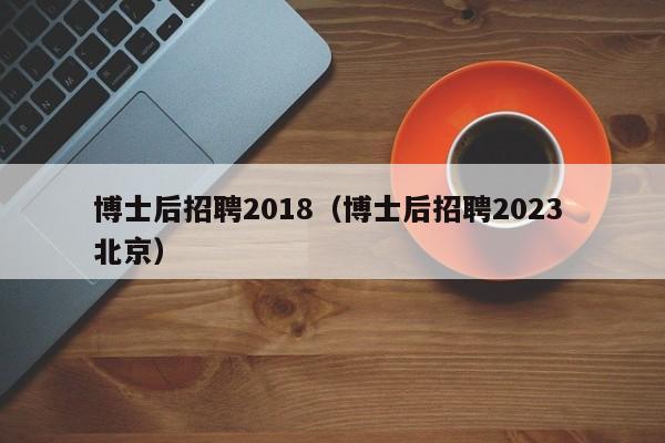 博士后招聘2018（博士后招聘2023 北京）-第1张图片-博士人才招聘网