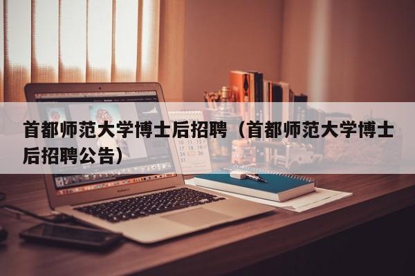 首都师范大学博士后招聘（首都师范大学博士后招聘公告）-第1张图片-博士人才招聘网