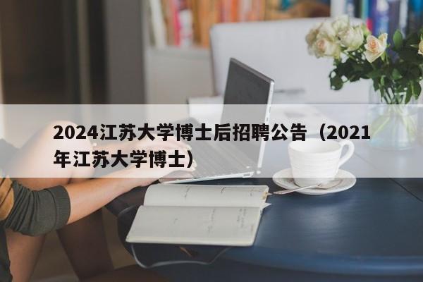 2024江苏大学博士后招聘公告（2021年江苏大学博士）-第1张图片-博士人才招聘网