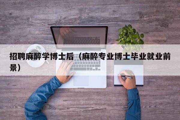 招聘麻醉学博士后（麻醉专业博士毕业就业前景）-第1张图片-博士人才招聘网