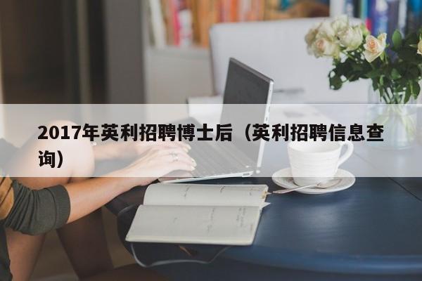 2017年英利招聘博士后（英利招聘信息查询）-第1张图片-博士人才招聘网