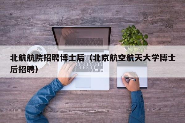 北航航院招聘博士后（北京航空航天大学博士后招聘）-第1张图片-博士人才招聘网