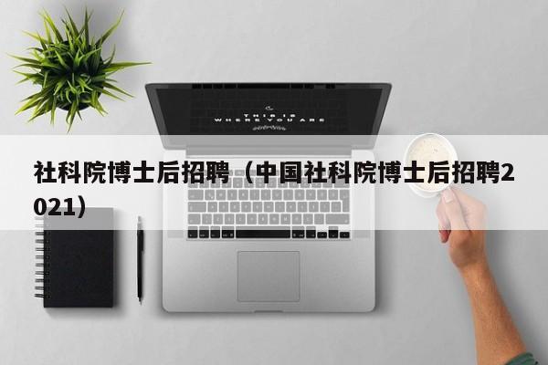 社科院博士后招聘（中国社科院博士后招聘2021）-第1张图片-博士人才招聘网
