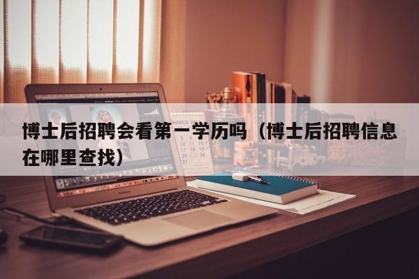 博士后招聘会看第一学历吗（博士后招聘信息在哪里查找）-第1张图片-博士人才招聘网