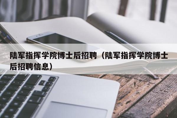 陆军指挥学院博士后招聘（陆军指挥学院博士后招聘信息）-第1张图片-博士人才招聘网