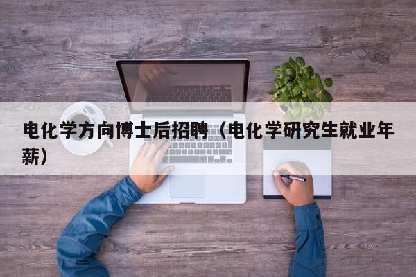 电化学方向博士后招聘（电化学研究生就业年薪）-第1张图片-博士人才招聘网