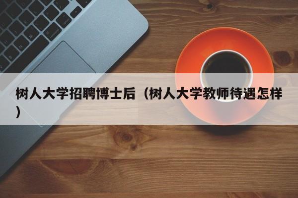 树人大学招聘博士后（树人大学教师待遇怎样）-第1张图片-博士人才招聘网