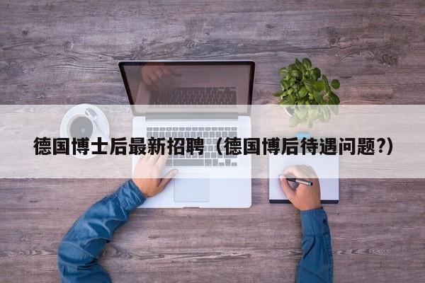 德国博士后最新招聘（德国博后待遇问题?）-第1张图片-博士人才招聘网