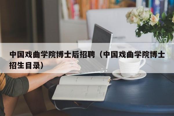 中国戏曲学院博士后招聘（中国戏曲学院博士招生目录）-第1张图片-博士人才招聘网