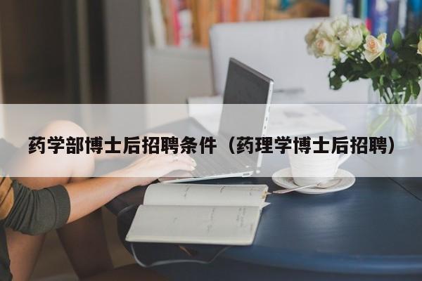 药学部博士后招聘条件（药理学博士后招聘）-第1张图片-博士人才招聘网