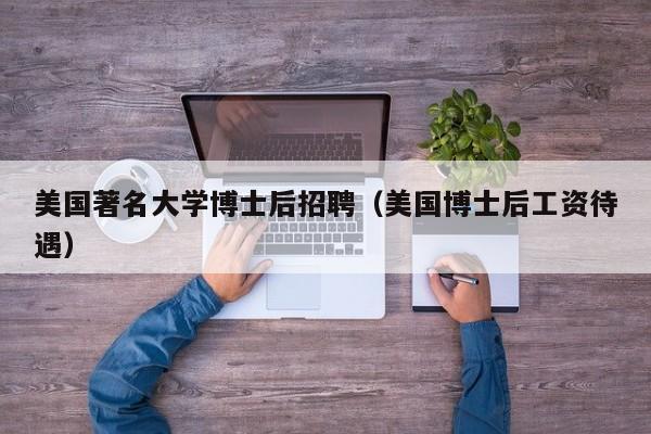 美国著名大学博士后招聘（美国博士后工资待遇）-第1张图片-博士人才招聘网