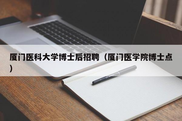 厦门医科大学博士后招聘（厦门医学院博士点）-第1张图片-博士人才招聘网
