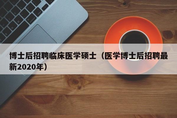 博士后招聘临床医学硕士（医学博士后招聘最新2020年）-第1张图片-博士人才招聘网
