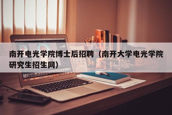 南开电光学院博士后招聘（南开大学电光学院研究生招生网）-第1张图片-博士人才招聘网