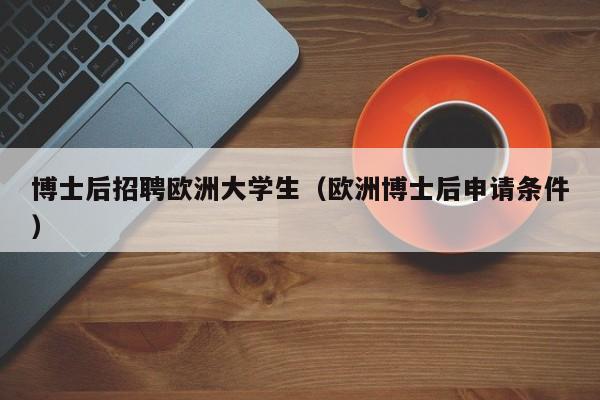 博士后招聘欧洲大学生（欧洲博士后申请条件）-第1张图片-博士人才招聘网