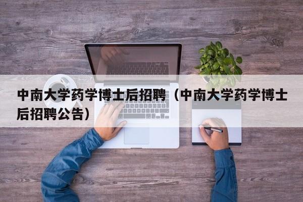 中南大学药学博士后招聘（中南大学药学博士后招聘公告）-第1张图片-博士人才招聘网