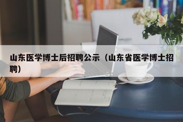 山东医学博士后招聘公示（山东省医学博士招聘）-第1张图片-博士人才招聘网