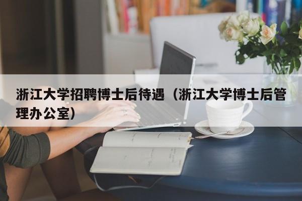 浙江大学招聘博士后待遇（浙江大学博士后管理办公室）-第1张图片-博士人才招聘网