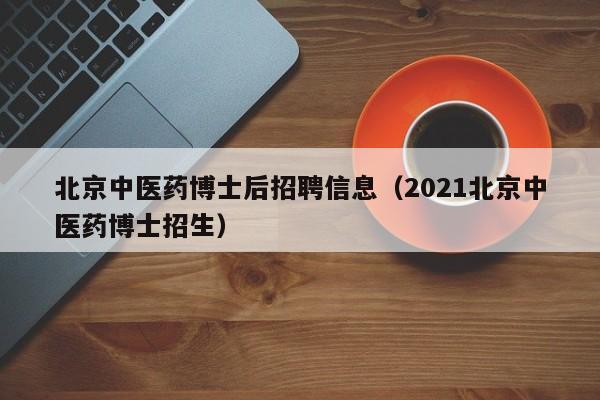 北京中医药博士后招聘信息（2021北京中医药博士招生）-第1张图片-博士人才招聘网