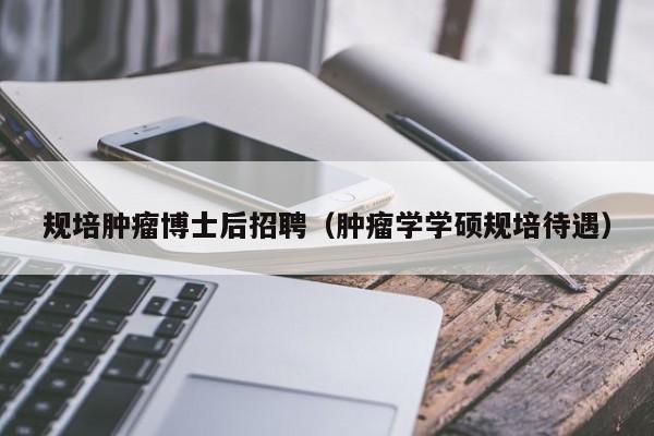 规培肿瘤博士后招聘（肿瘤学学硕规培待遇）-第1张图片-博士人才招聘网