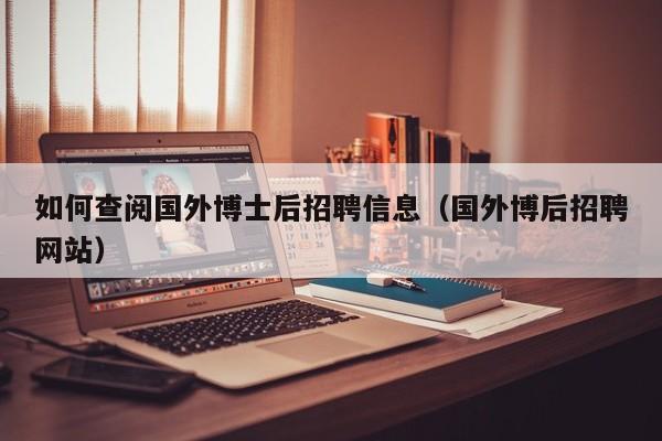 如何查阅国外博士后招聘信息（国外博后招聘网站）-第1张图片-博士人才招聘网