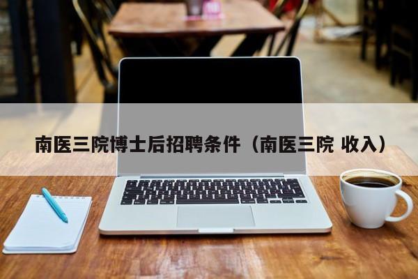 南医三院博士后招聘条件（南医三院 收入）-第1张图片-博士人才招聘网