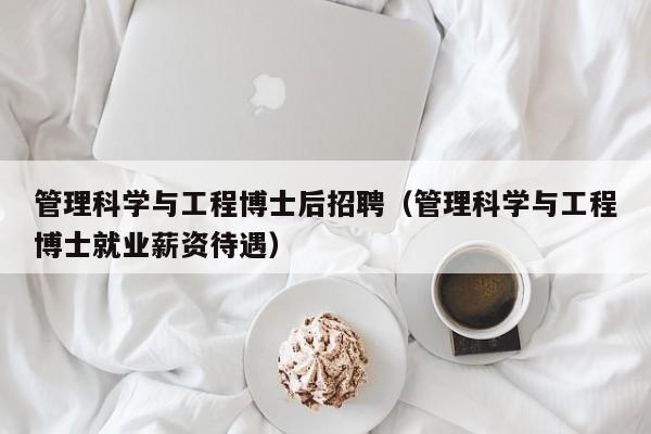 管理科学与工程博士后招聘（管理科学与工程博士就业薪资待遇）-第1张图片-博士人才招聘网
