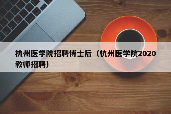 杭州医学院招聘博士后（杭州医学院2020教师招聘）-第1张图片-博士人才招聘网
