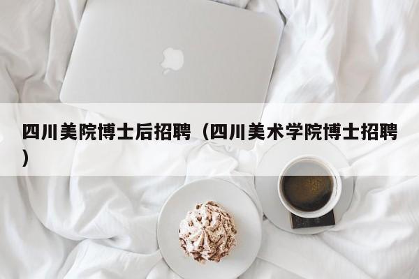 四川美院博士后招聘（四川美术学院博士招聘）-第1张图片-博士人才招聘网