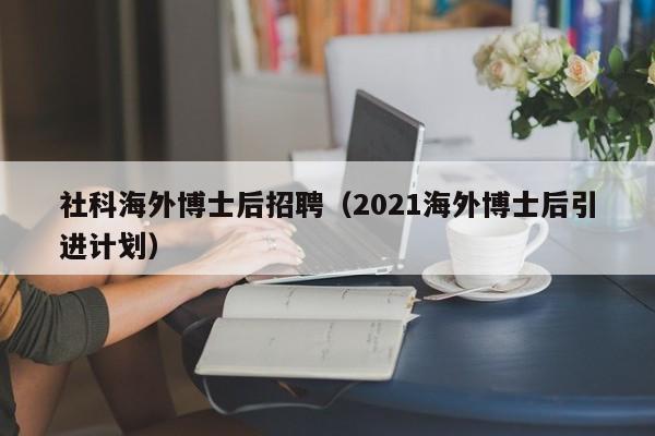 社科海外博士后招聘（2021海外博士后引进计划）-第1张图片-博士人才招聘网