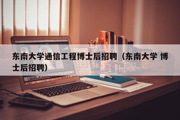 东南大学通信工程博士后招聘（东南大学 博士后招聘）-第1张图片-博士人才招聘网