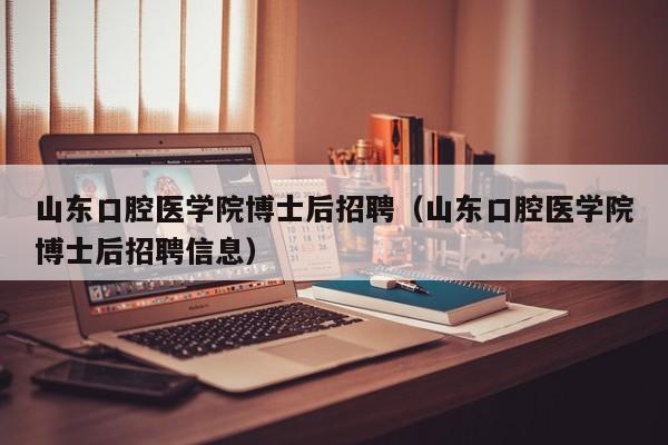 山东口腔医学院博士后招聘（山东口腔医学院博士后招聘信息）-第1张图片-博士人才招聘网