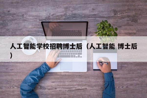 人工智能学校招聘博士后（人工智能 博士后）-第1张图片-博士人才招聘网