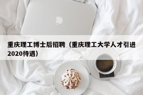 重庆理工博士后招聘（重庆理工大学人才引进2020待遇）-第1张图片-博士人才招聘网