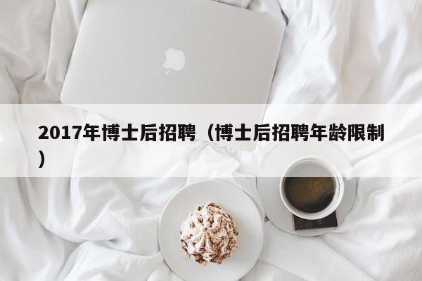 2017年博士后招聘（博士后招聘年龄限制）-第1张图片-博士人才招聘网