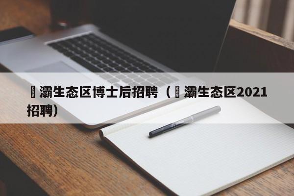 浐灞生态区博士后招聘（浐灞生态区2021招聘）-第1张图片-博士人才招聘网