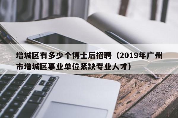 增城区有多少个博士后招聘（2019年广州市增城区事业单位紧缺专业人才）-第1张图片-博士人才招聘网