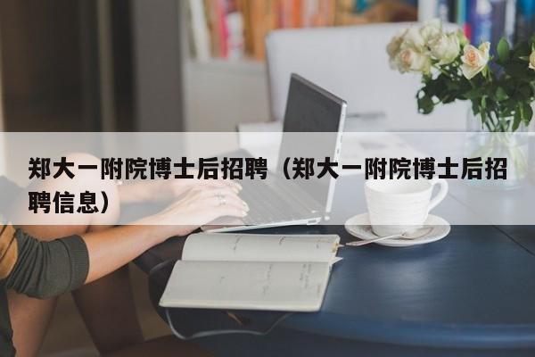 郑大一附院博士后招聘（郑大一附院博士后招聘信息）-第1张图片-博士人才招聘网
