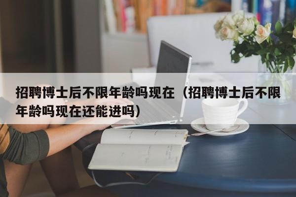 招聘博士后不限年龄吗现在（招聘博士后不限年龄吗现在还能进吗）-第1张图片-博士人才招聘网