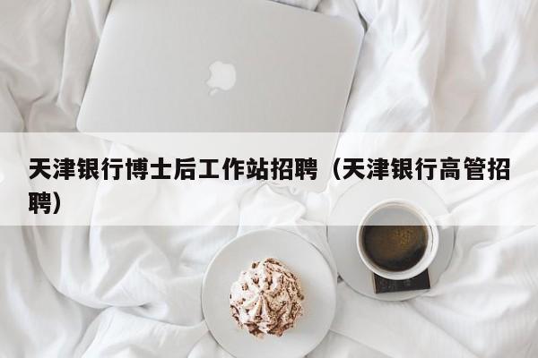 天津银行博士后工作站招聘（天津银行高管招聘）-第1张图片-博士人才招聘网