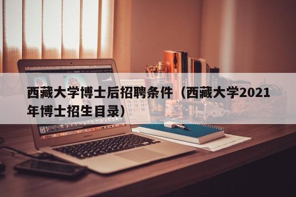 西藏大学博士后招聘条件（西藏大学2021年博士招生目录）-第1张图片-博士人才招聘网