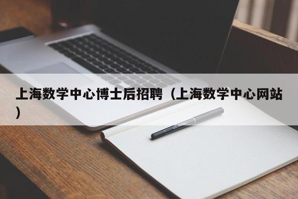 上海数学中心博士后招聘（上海数学中心网站）-第1张图片-博士人才招聘网