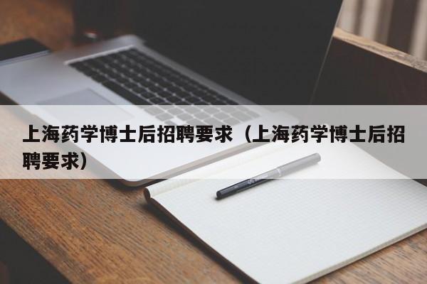 上海药学博士后招聘要求（上海药学博士后招聘要求）-第1张图片-博士人才招聘网