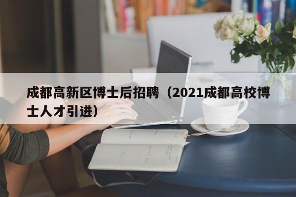 成都高新区博士后招聘（2021成都高校博士人才引进）-第1张图片-博士人才招聘网